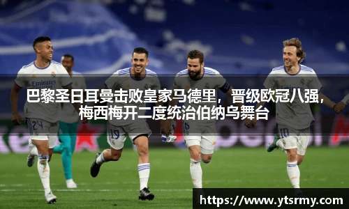 巴黎圣日耳曼击败皇家马德里，晋级欧冠八强，梅西梅开二度统治伯纳乌舞台