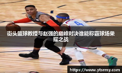 街头篮球教授与赵强的巅峰对决谁能称霸球场荣耀之战