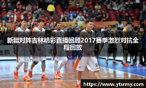 新疆对阵吉林精彩直播回顾2017赛季激烈对抗全程回放