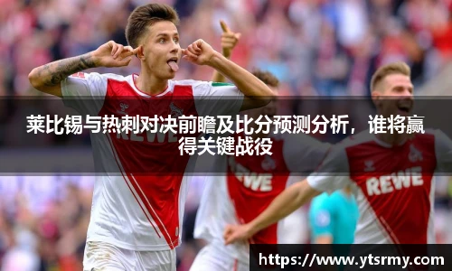 莱比锡与热刺对决前瞻及比分预测分析，谁将赢得关键战役