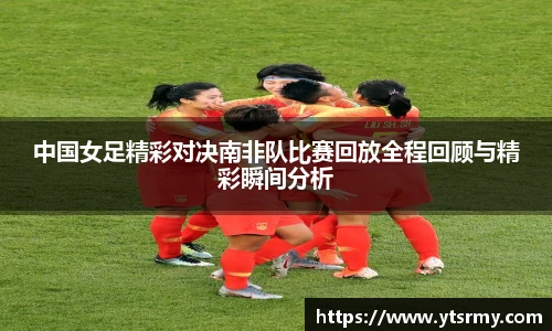 中国女足精彩对决南非队比赛回放全程回顾与精彩瞬间分析